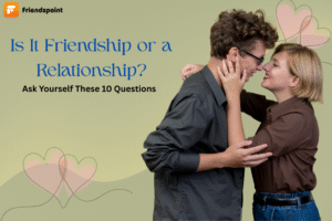 Is It Friendship or a Relationship? Ask Yourself These 10 Questions