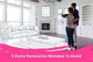 5 Home Renovation Mistakes To Avoid