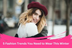 5 Fashion Trends You Need to Wear This Winter
