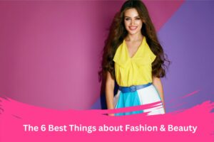 The 6 Best Things about Fashion & Beauty