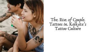 The Rise of Couple Tattoos in Kolkata’s Tattoo Culture